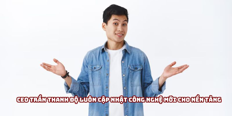 Ceo Trần Thanh Độ luôn cập nhật công nghệ mới cho nền tảng